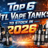 Top 6 MTL Vape Tanks to Stock in 2026