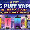 Best Big Puff Vapes in the UK 2026: 10K, 25K & 30K Compared